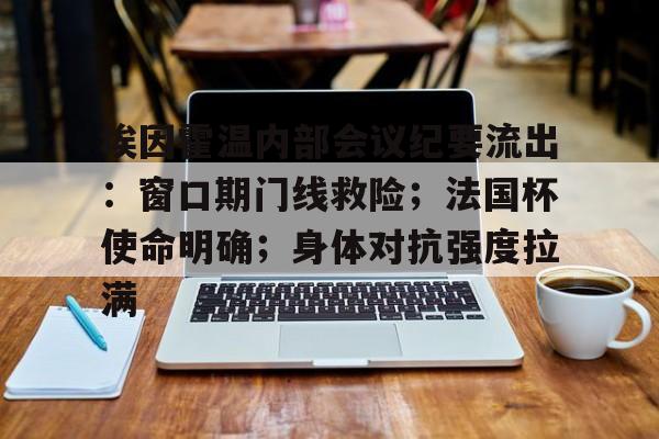 开云-埃因霍温内部会议纪要流出：窗口期门线救险；法国杯使命明确；身体对抗强度拉满-开云